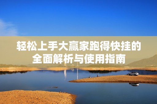 轻松上手大赢家跑得快挂的全面解析与使用指南