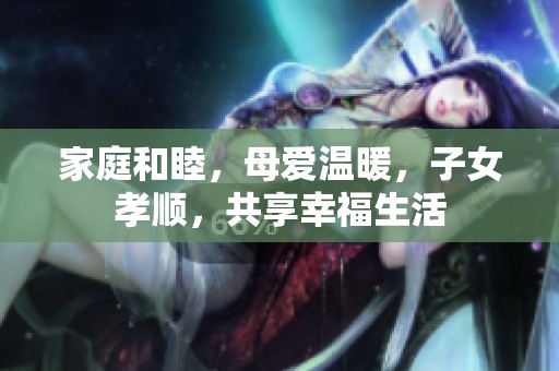 家庭和睦，母爱温暖，子女孝顺，共享幸福生活