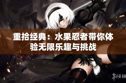 重拾经典：水果忍者带你体验无限乐趣与挑战