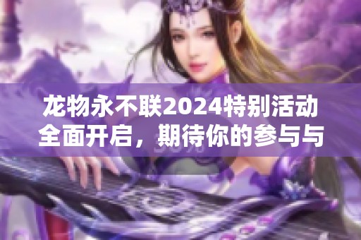 龙物永不联2024特别活动全面开启，期待你的参与与探索