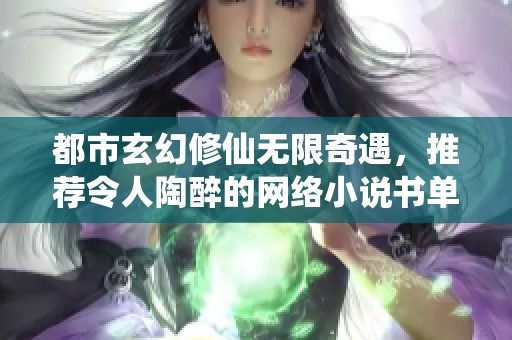 都市玄幻修仙无限奇遇，推荐令人陶醉的网络小说书单