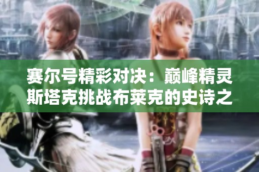 赛尔号精彩对决：巅峰精灵斯塔克挑战布莱克的史诗之战