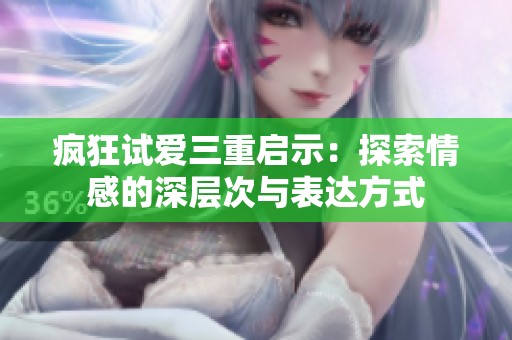 疯狂试爱三重启示：探索情感的深层次与表达方式