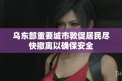 乌东部重要城市敦促居民尽快撤离以确保安全