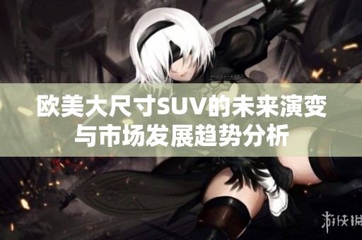 欧美大尺寸SUV的未来演变与市场发展趋势分析