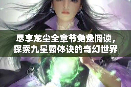 尽享龙尘全章节免费阅读，探索九星霸体诀的奇幻世界