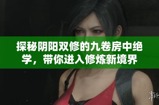 探秘阴阳双修的九卷房中绝学，带你进入修炼新境界