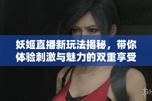 妖姬直播新玩法揭秘，带你体验刺激与魅力的双重享受