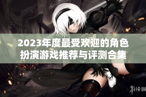 2023年度最受欢迎的角色扮演游戏推荐与评测合集