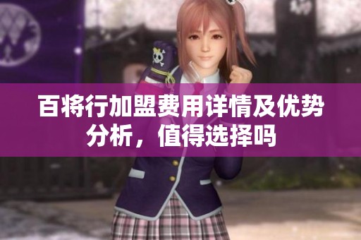 百将行加盟费用详情及优势分析，值得选择吗