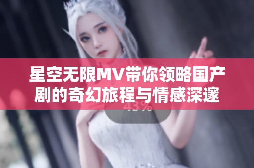 星空无限MV带你领略国产剧的奇幻旅程与情感深邃