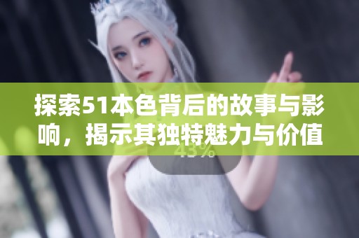 探索51本色背后的故事与影响，揭示其独特魅力与价值