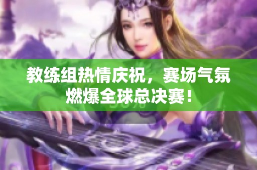 教练组热情庆祝，赛场气氛燃爆全球总决赛！