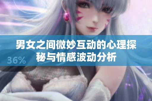 男女之间微妙互动的心理探秘与情感波动分析