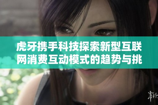 虎牙携手科技探索新型互联网消费互动模式的趋势与挑战