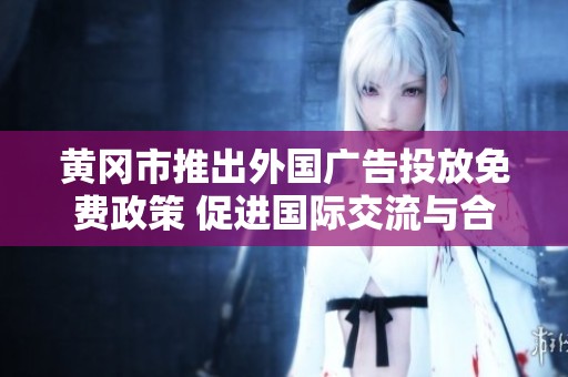 黄冈市推出外国广告投放免费政策 促进国际交流与合作