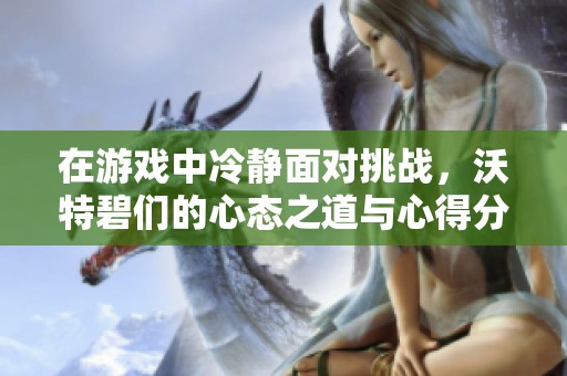 在游戏中冷静面对挑战，沃特碧们的心态之道与心得分享