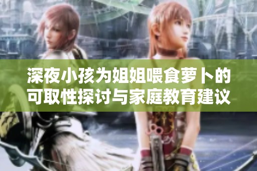 深夜小孩为姐姐喂食萝卜的可取性探讨与家庭教育建议