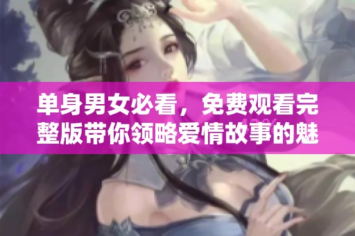 单身男女必看，免费观看完整版带你领略爱情故事的魅力