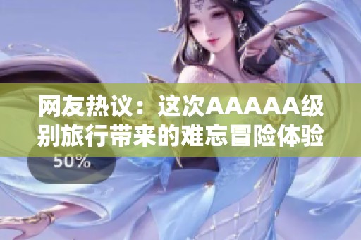 网友热议：这次AAAAA级别旅行带来的难忘冒险体验!