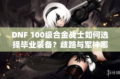 DNF 100级合金战士如何选择毕业装备？歧路与军神哪个更优？