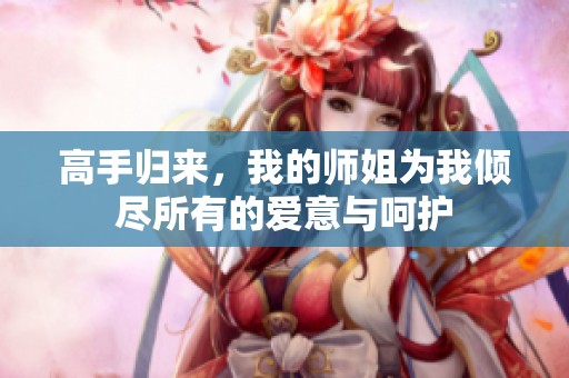 高手归来，我的师姐为我倾尽所有的爱意与呵护