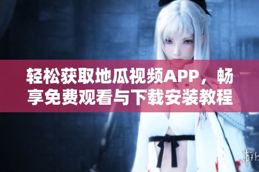 轻松获取地瓜视频APP，畅享免费观看与下载安装教程