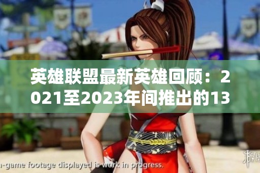 英雄联盟最新英雄回顾：2021至2023年间推出的13位新角色详解