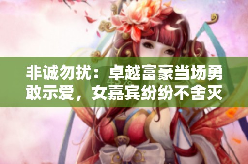 非诚勿扰：卓越富豪当场勇敢示爱，女嘉宾纷纷不舍灭灯
