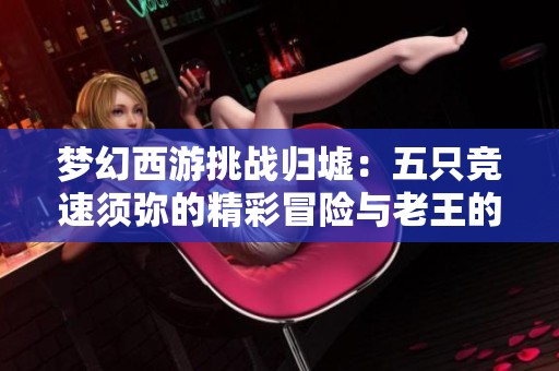 梦幻西游挑战归墟：五只竞速须弥的精彩冒险与老王的惊艳操作