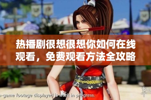 热播剧很想很想你如何在线观看，免费观看方法全攻略