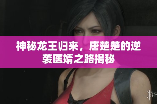 神秘龙王归来，唐楚楚的逆袭医婿之路揭秘