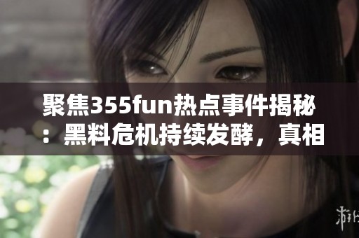 聚焦355fun热点事件揭秘：黑料危机持续发酵，真相大曝光