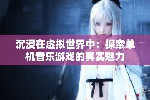 沉浸在虚拟世界中：探索单机音乐游戏的真实魅力