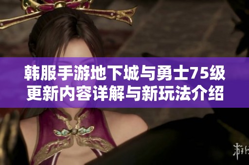 韩服手游地下城与勇士75级更新内容详解与新玩法介绍
