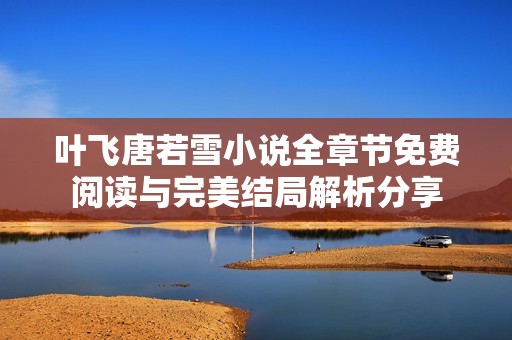 叶飞唐若雪小说全章节免费阅读与完美结局解析分享