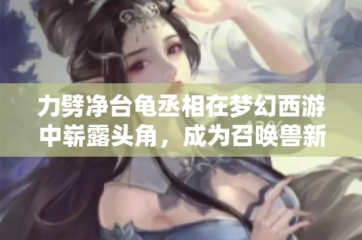 力劈净台龟丞相在梦幻西游中崭露头角，成为召唤兽新宠吗