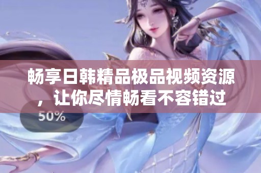 畅享日韩精品极品视频资源，让你尽情畅看不容错过