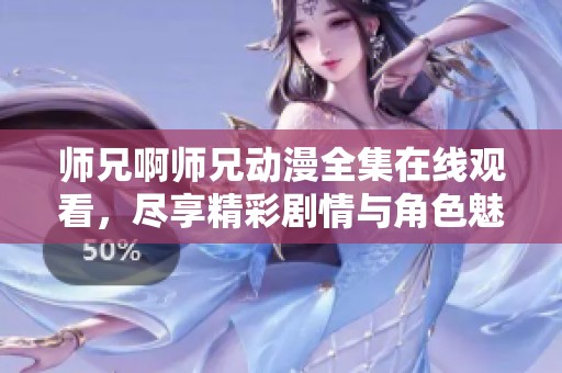 师兄啊师兄动漫全集在线观看，尽享精彩剧情与角色魅力