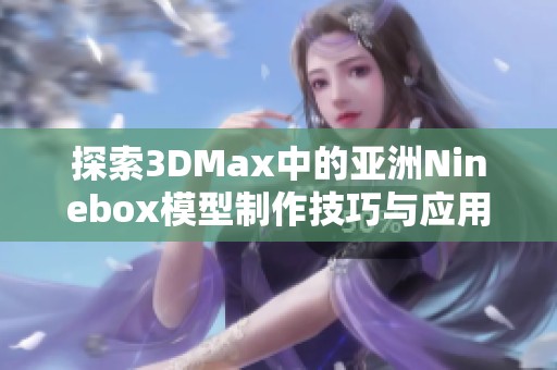 探索3DMax中的亚洲Ninebox模型制作技巧与应用