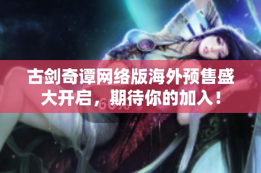 古剑奇谭网络版海外预售盛大开启，期待你的加入！