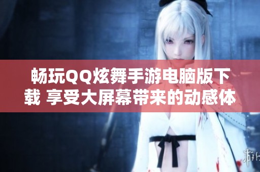 畅玩QQ炫舞手游电脑版下载 享受大屏幕带来的动感体验