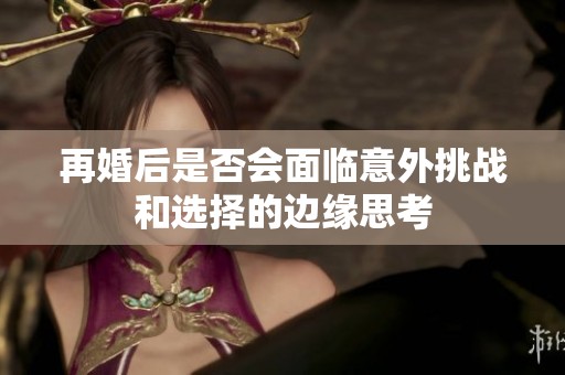 再婚后是否会面临意外挑战和选择的边缘思考