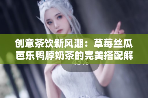 创意茶饮新风潮：草莓丝瓜芭乐鸭脖奶茶的完美搭配解析