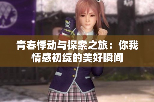 青春悸动与探索之旅：你我情感初绽的美好瞬间