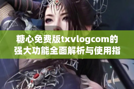 糖心免费版txvlogcom的强大功能全面解析与使用指南