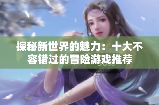 探秘新世界的魅力：十大不容错过的冒险游戏推荐