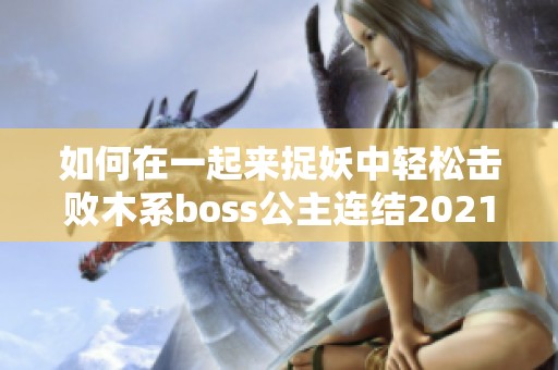 如何在一起来捉妖中轻松击败木系boss公主连结2021攻略