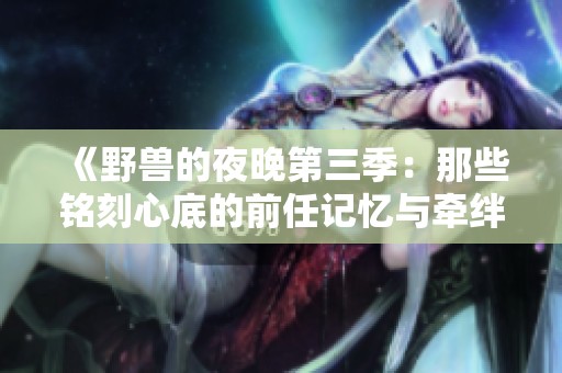《野兽的夜晚第三季：那些铭刻心底的前任记忆与牵绊》
