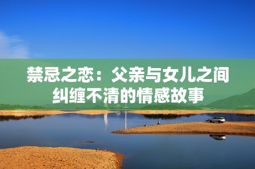 禁忌之恋：父亲与女儿之间纠缠不清的情感故事